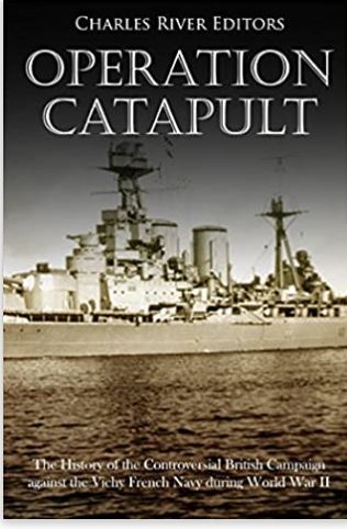 Operation Catapult: The History of the Controversial British Campaign against the Vichy French Navy during World War II