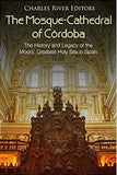 The Mosque-Cathedral of Córdoba: The History and Legacy of the Moors’ Greatest Holy Site in Spain