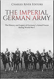 The Imperial German Army: The History and Legacy of Germany’s Armed Forces during World War I
