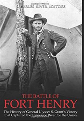 The Battle of Fort Henry: The History of General Ulysses S. Grant’s Victory that Captured the Tennessee River for the Union