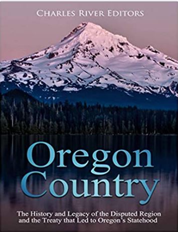 Oregon Country: The History and Legacy of the Disputed Region and the Treaty that Led to Oregon’s Statehood