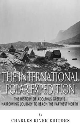 The International Polar Expedition: The History of Adolphus Greely’s Harrowing Journey to Reach the Farthest North