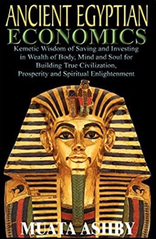 ANCIENT EGYPTIAN ECONOMICS Kemetic Wisdom of Saving and Investing in Wealth of Body, Mind, and Soul for Building True Civilization, Prosperity and Spiritual Enlightenment
