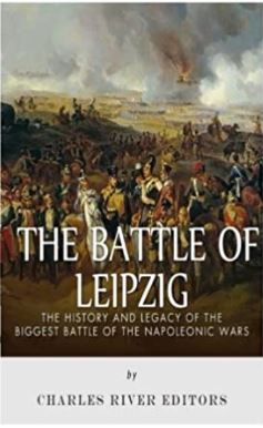 The Battle of Leipzig: The History and Legacy of the Biggest Battle of the Napoleonic Wars