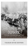The Miracle of Dunkirk: The History of the World War II Battle and Evacuation that Helped Save Britain from Nazi Germany