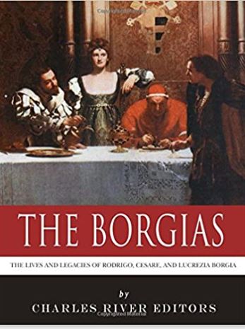 The Borgias: The Lives and Legacies of Rodrigo, Cesare, and Lucrezia Borgia