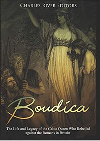 Boudica: The Life and Legacy of the Celtic Queen Who Rebelled against the Romans in Britain
