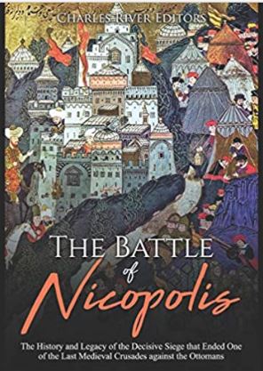 The Battle of Nicopolis: The History and Legacy of the Decisive Siege that Ended One of the Last Medieval Crusades against the Ottomans