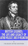 British Legends: The Life and Legacy of Arthur Wellesley, Duke of Wellington