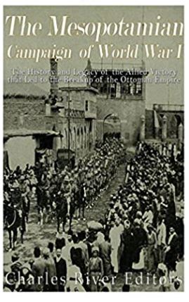 The Mesopotamian Campaign of World War I: The History and Legacy of the Allied Victory that Led to the Breakup of the Ottoman Empire