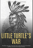 Little Turtle’s War: The History and Legacy of the 18th Century Conflict Between the United States and Native Americans in the Northwest Territory