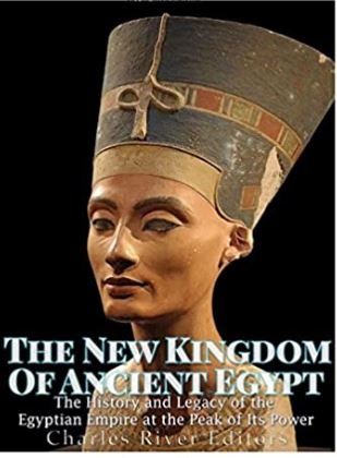 The New Kingdom of Ancient Egypt: The History and Legacy of the Egyptian Empire at the Peak of Its Power