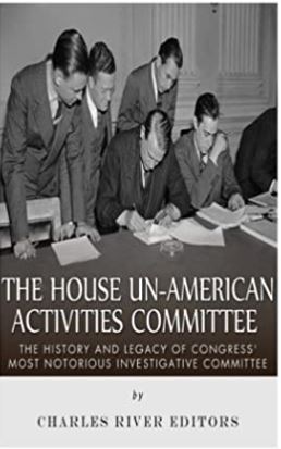 The House Un-American Activities Committee: The History and Legacy of Congress’ Most Notorious Investigative Committee