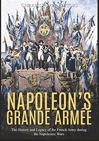 Napoleon’s Grande Armée: The History and Legacy of the French Army during the Napoleonic Wars