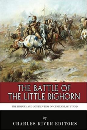 The Battle of the Little Bighorn: The History and Controversy of Custer’s Last Stand