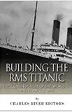 Building the RMS Titanic: The Construction of the World's Most Famous Ship