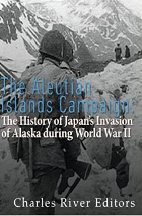 The Aleutian Islands Campaign: The History of Japan’s Invasion of Alaska during World War II
