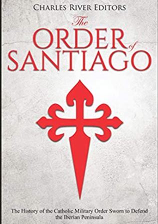 The Order of Santiago : The History of the Catholic Military Order Sworn to Defend the Iberian Peninsula