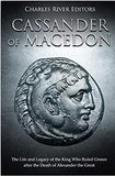 Cassander of Macedon: The Life and Legacy of the King Who Ruled Greece after the Death of Alexander the Great