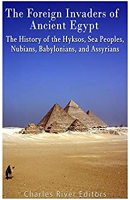 The Foreign Invaders of Ancient Egypt: The History of the Hyksos, Sea Peoples, Nubians, Babylonians, and Assyrians