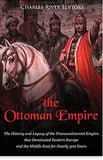 The Ottoman Empire: The History and Legacy of the Transcontinental Empire that Dominated Eastern Europe and the Middle East for Nearly 500 Years