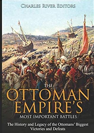 The Ottoman Empire’s Most Important Battles: The History and Legacy of the Ottomans’ Biggest Victories and Defeats