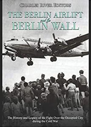 The Berlin Airlift and Berlin Wall: The History and Legacy of the Fight Over the Occupied City during the Cold War