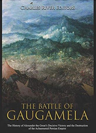 The Battle of Gaugamela: The History of Alexander the Great’s Decisive Victory and the Destruction of the Achaemenid Persian Empire