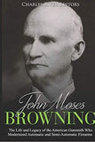 John Moses Browning: The Life and Legacy of the American Gunsmith Who Modernized Automatic and Semi-Automatic Firearms