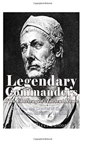 Legendary Commanders Who Challenged Ancient Rome: The Lives and Legacies of Hannibal, Spartacus, and Attila the Hun