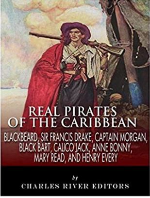 Real Pirates of the Caribbean: Blackbeard, Sir Francis Drake, Captain Morgan, Black Bart, Calico Jack, Anne Bonny, Mary Read, and Henry Every