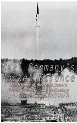 Nazi Germany’s Rocket Science: The History of the Third Reich’s Experimental Weapons Technology and Research during World War II