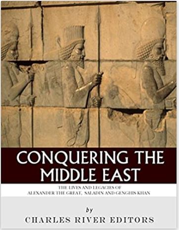 Conquering the Middle East: The Lives and Legacies of Alexander the Great, Saladin and Genghis Khan