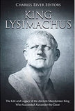 King Lysimachus: The Life and Legacy of the Ancient Macedonian King Who Succeeded Alexander the Great