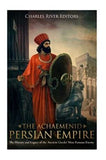 The Achaemenid Persian Empire: The History and Legacy of the Ancient Greeks’ Most Famous Enemy