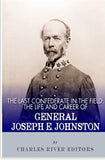 The Last Confederate in the Field: The Life and Career of General Joseph E. Johnston