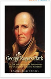 George Rogers Clark: The Life and Legacy of the Revolutionary War’s Conqueror of the Old Northwest