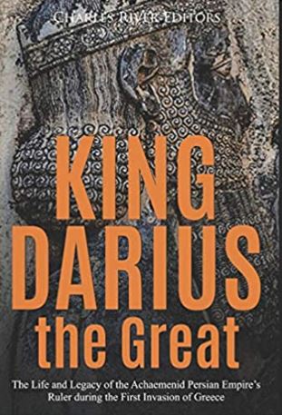 King Darius the Great: The Life and Legacy of the Achaemenid Persian Empire’s Ruler during the First Invasion of Greece