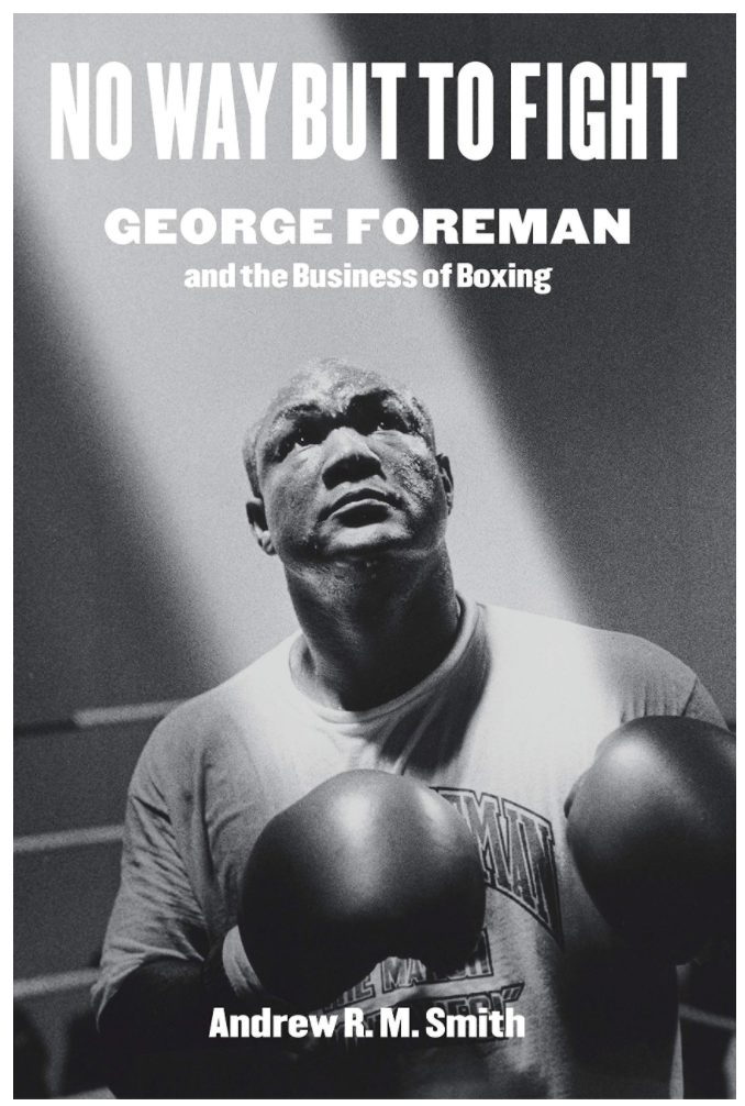 NO WAY BUT TO FIGHT: GEORGE FOREMAN AND THE BUSINESS OF BOXING