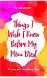 THINGS I WISH I KNEW BEFORE MY MOM DIED: COPING WITH LOSS EVERY DAY