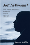 AIN'T I A FEMINIST?: AFRICAN AMERICAN MEN SPEAK OUT ON FATHERHOOD, FRIENDSHIP, FORGIVENESS, AND FREEDOM