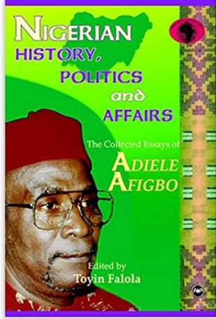 NIGERIAN HISTORY, POLITICS AND AFFAIRS: THE COLLECTED ESSAYS OF ADIELE AFIGBO